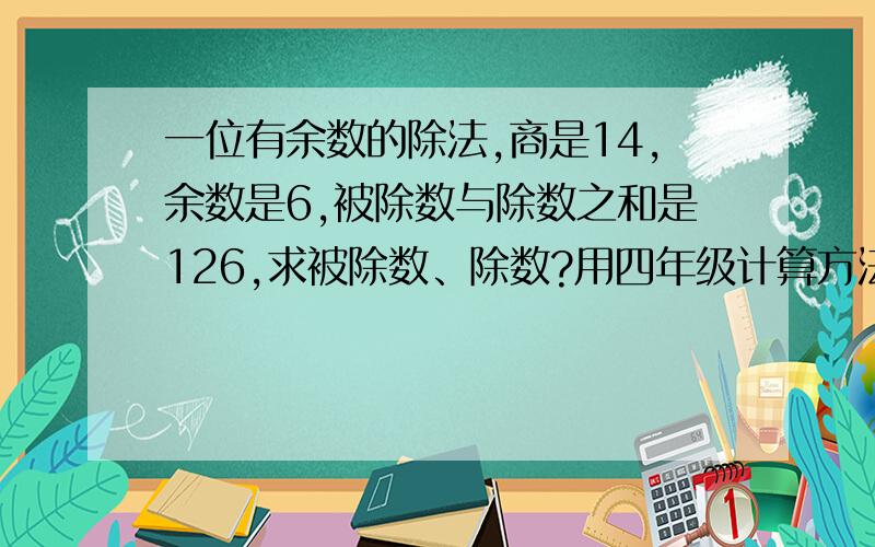 一位有余数的除法,商是14,余数是6,被除数与除数之和是126,求被除数、除数?用四年级计算方法.