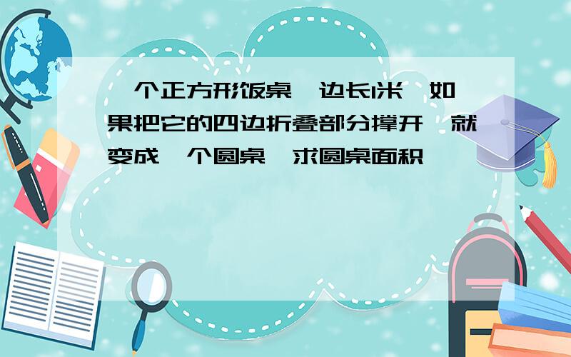 一个正方形饭桌,边长1米,如果把它的四边折叠部分撑开,就变成一个圆桌,求圆桌面积