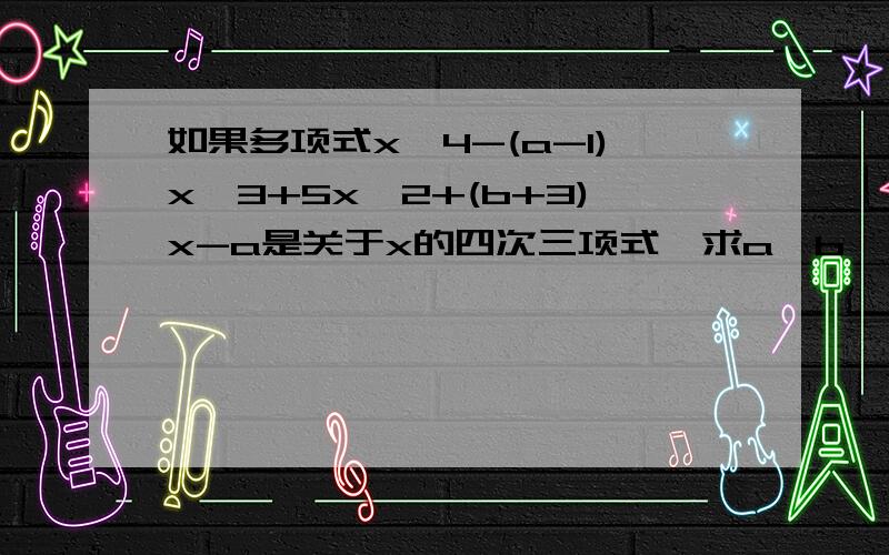 如果多项式x^4-(a-1)x^3+5x^2+(b+3)x-a是关于x的四次三项式,求a,b