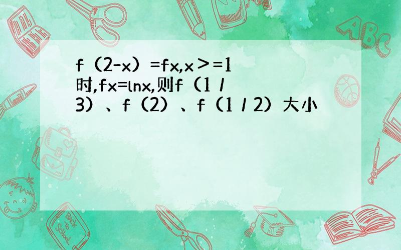 f（2-x）=fx,x＞=1时,fx=lnx,则f（1／3）、f（2）、f（1／2）大小