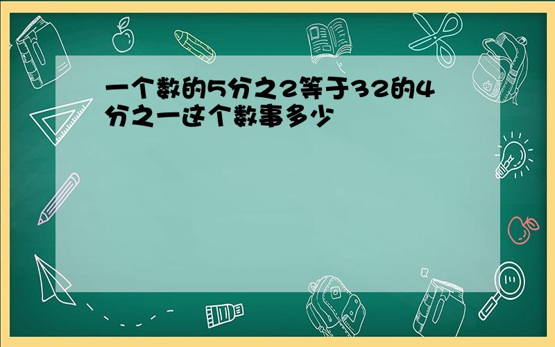 一个数的5分之2等于32的4分之一这个数事多少