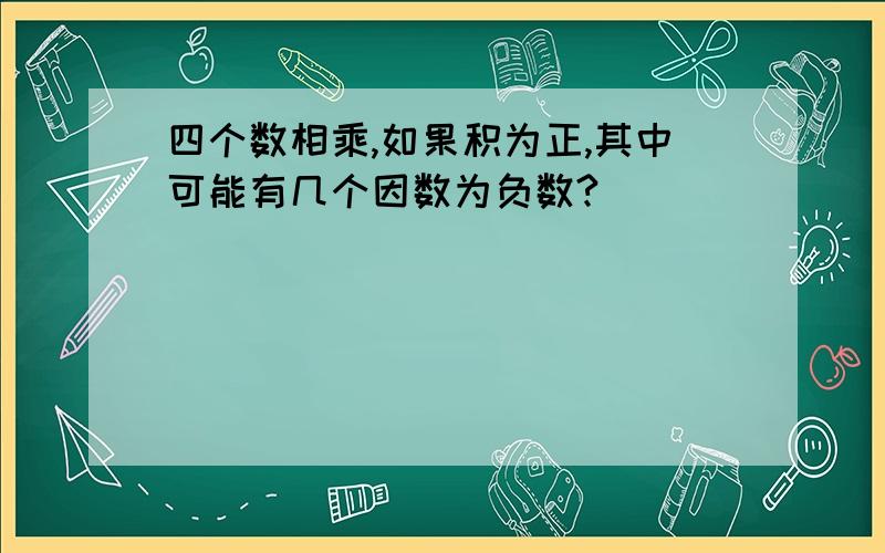 四个数相乘,如果积为正,其中可能有几个因数为负数?