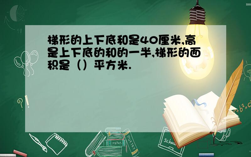 梯形的上下底和是40厘米,高是上下底的和的一半,梯形的面积是（）平方米.