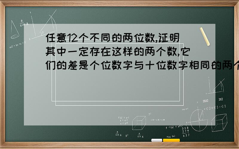 任意12个不同的两位数,证明其中一定存在这样的两个数,它们的差是个位数字与十位数字相同的两个数.