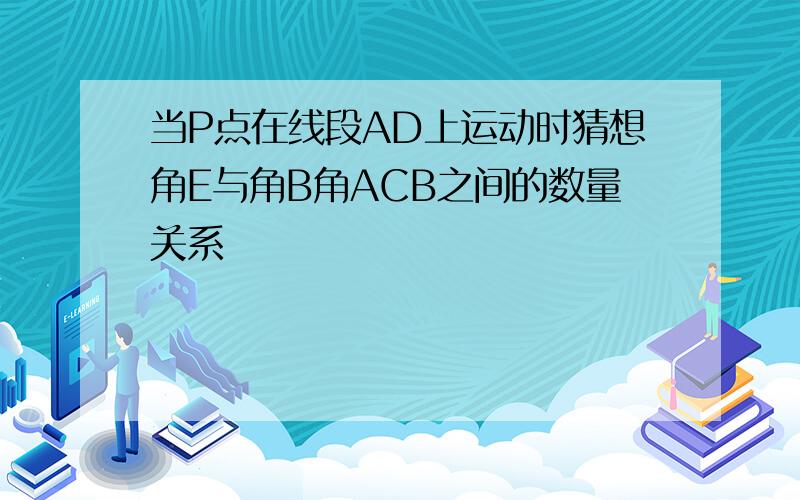 当P点在线段AD上运动时猜想角E与角B角ACB之间的数量关系