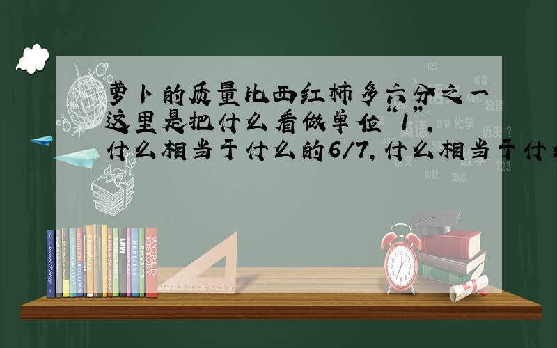 萝卜的质量比西红柿多六分之一这里是把什么看做单位“1”,什么相当于什么的6/7,什么相当于什么的7/6?