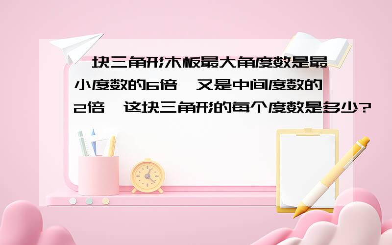 一块三角形木板最大角度数是最小度数的6倍,又是中间度数的2倍,这块三角形的每个度数是多少?