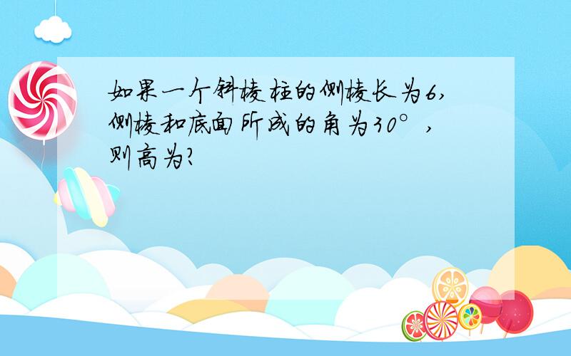 如果一个斜棱柱的侧棱长为6,侧棱和底面所成的角为30°,则高为?