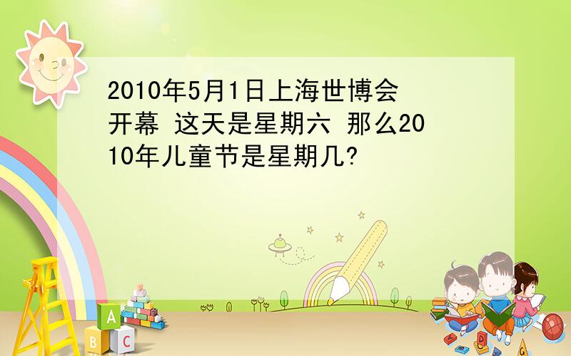 2010年5月1日上海世博会开幕 这天是星期六 那么2010年儿童节是星期几?