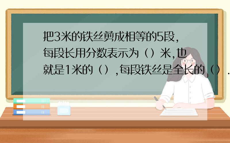 把3米的铁丝剪成相等的5段,每段长用分数表示为（）米,也就是1米的（）,每段铁丝是全长的（）.