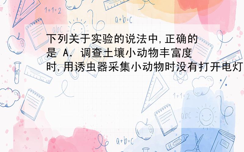 下列关于实验的说法中,正确的是 A．调查土壤小动物丰富度时,用诱虫器采集小动物时没有打开电灯,