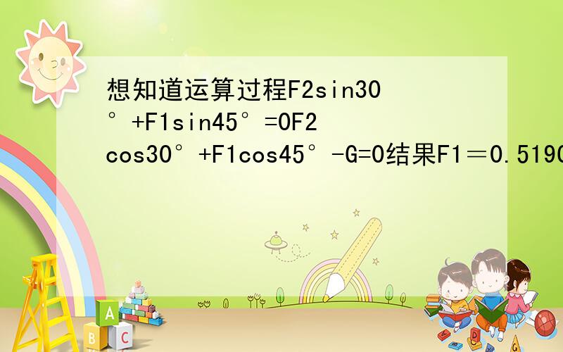 想知道运算过程F2sin30°+F1sin45°=0F2cos30°+F1cos45°-G=0结果F1＝0.519G F