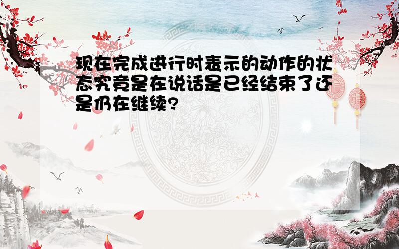 现在完成进行时表示的动作的状态究竟是在说话是已经结束了还是仍在继续?