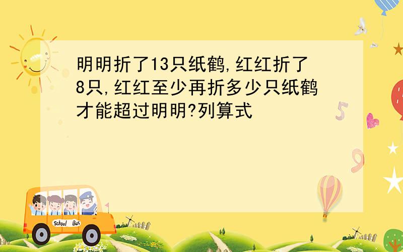 明明折了13只纸鹤,红红折了8只,红红至少再折多少只纸鹤才能超过明明?列算式