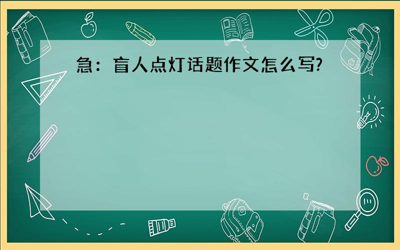 急：盲人点灯话题作文怎么写?