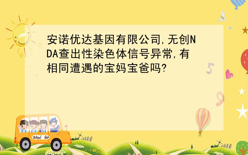 安诺优达基因有限公司,无创NDA查出性染色体信号异常,有相同遭遇的宝妈宝爸吗?