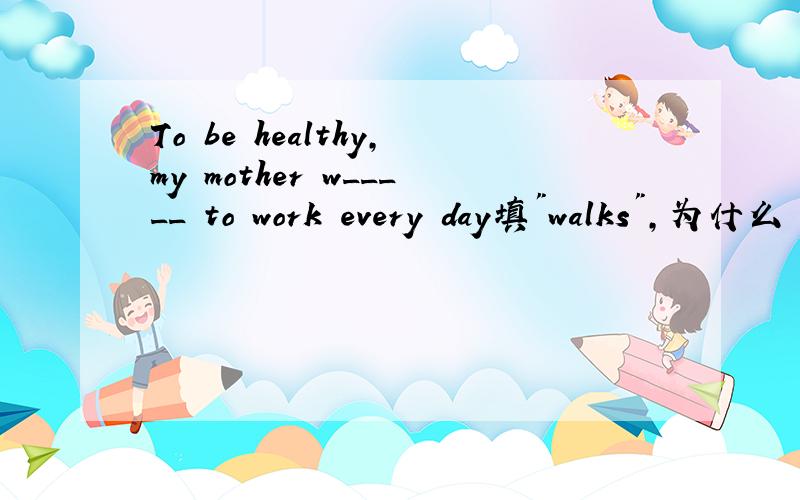 To be healthy,my mother w_____ to work every day填