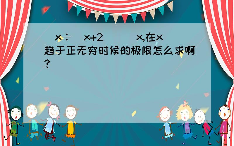 [x÷（x+2）]^x,在x趋于正无穷时候的极限怎么求啊?