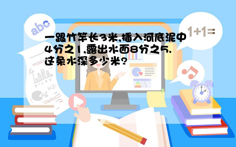 一跟竹竿长3米,插入河底泥中4分之1,露出水面8分之5.这条水深多少米?