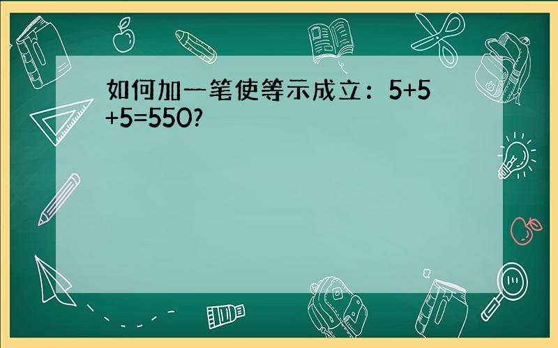 如何加一笔使等示成立：5+5+5=550?