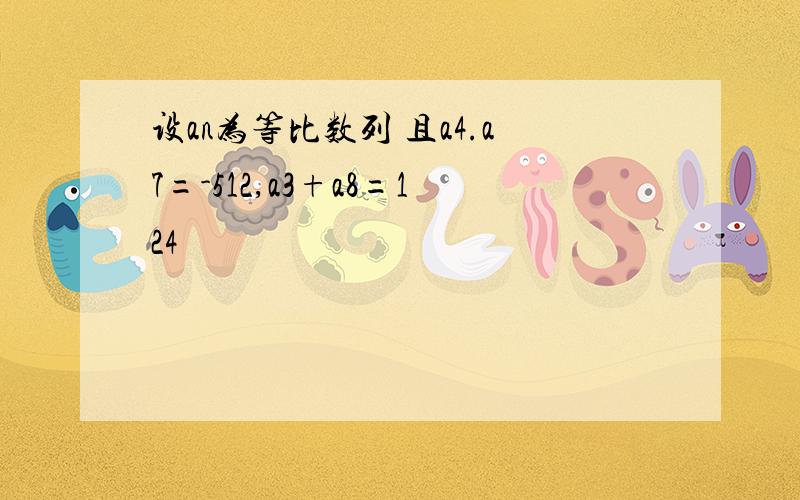 设an为等比数列 且a4.a7=-512,a3+a8=124