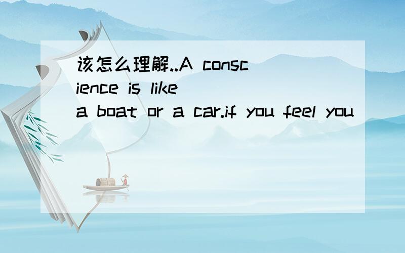 该怎么理解..A conscience is like a boat or a car.if you feel you