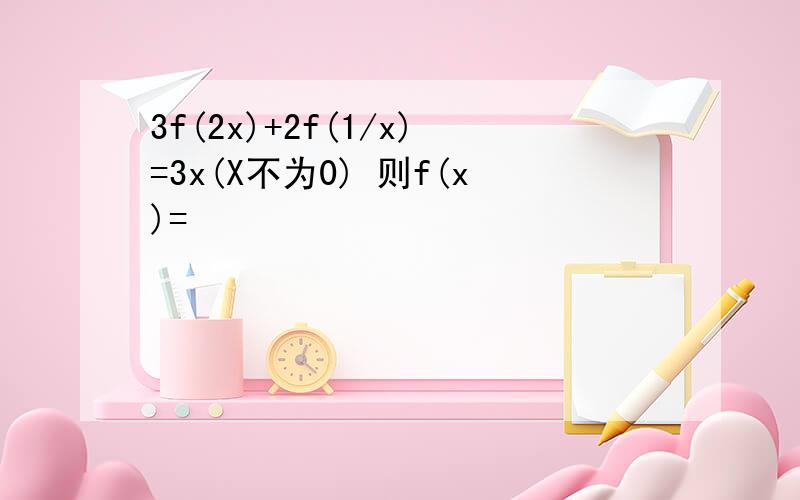 3f(2x)+2f(1/x)=3x(X不为0) 则f(x)=