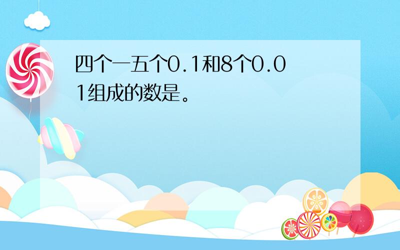 四个一五个0.1和8个0.01组成的数是。