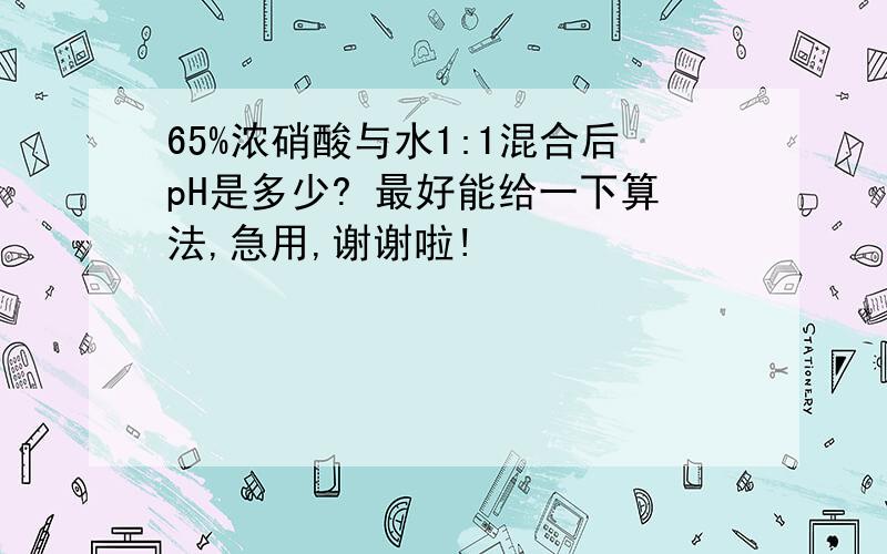 65%浓硝酸与水1:1混合后pH是多少? 最好能给一下算法,急用,谢谢啦!