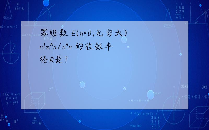 幂级数 E(n=0,无穷大)n!x^n/n^n 的收敛半径R是?