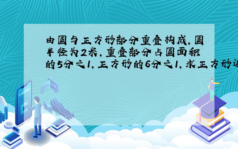 由圆与正方形部分重叠构成,圆半径为2米,重叠部分占圆面积的5分之1,正方形的6分之1,求正方形边长