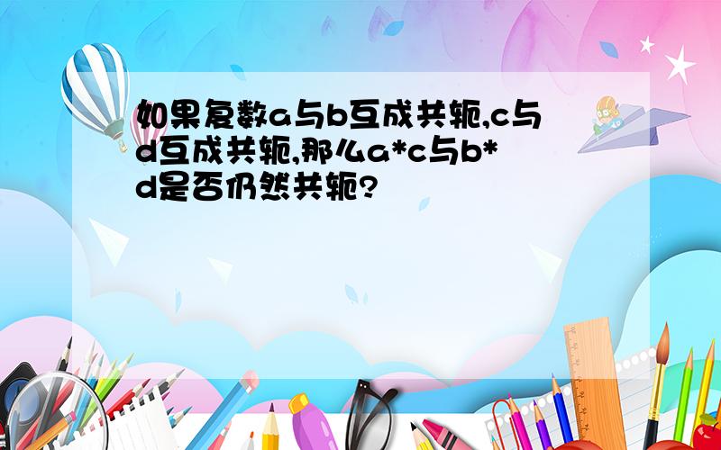 如果复数a与b互成共轭,c与d互成共轭,那么a*c与b*d是否仍然共轭?