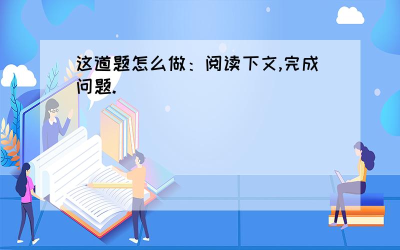 这道题怎么做：阅读下文,完成问题.