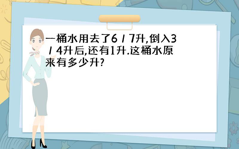 一桶水用去了6／7升,倒入3／4升后,还有1升.这桶水原来有多少升?