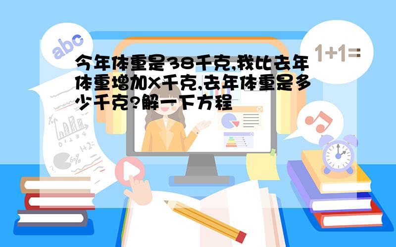 今年体重是38千克,我比去年体重增加X千克,去年体重是多少千克?解一下方程