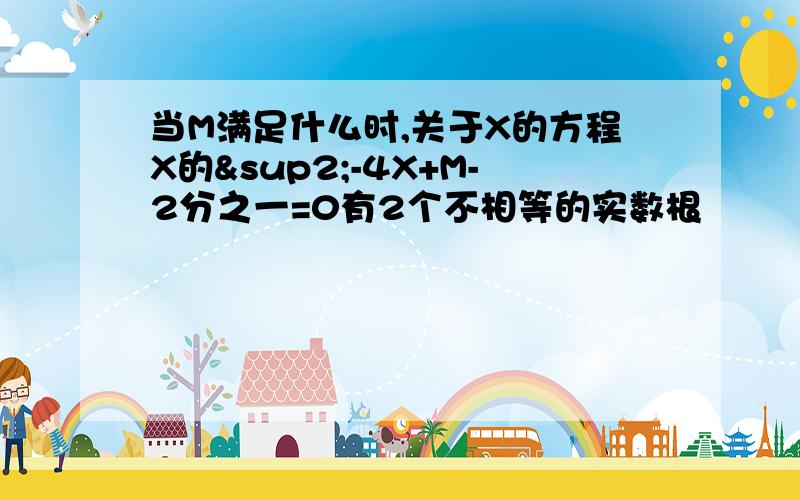 当M满足什么时,关于X的方程X的²-4X+M-2分之一=0有2个不相等的实数根