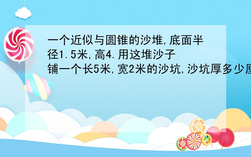 一个近似与圆锥的沙堆,底面半径1.5米,高4.用这堆沙子铺一个长5米,宽2米的沙坑,沙坑厚多少厘米