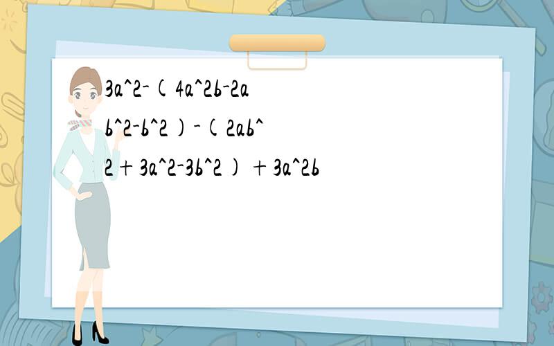 3a^2-(4a^2b-2ab^2-b^2)-(2ab^2+3a^2-3b^2)+3a^2b