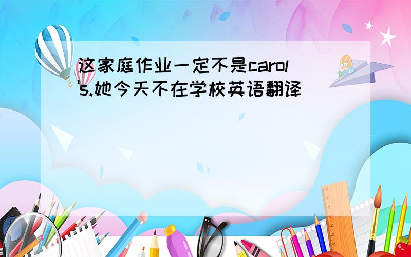 这家庭作业一定不是carol's.她今天不在学校英语翻译