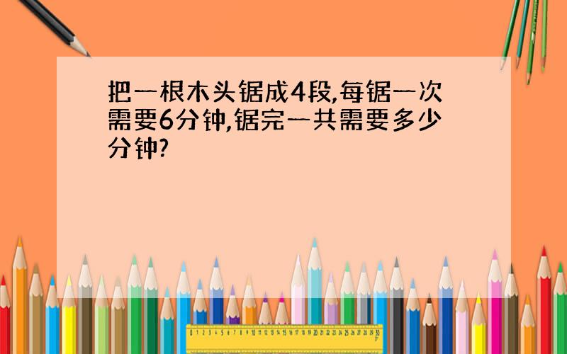 把一根木头锯成4段,每锯一次需要6分钟,锯完一共需要多少分钟?