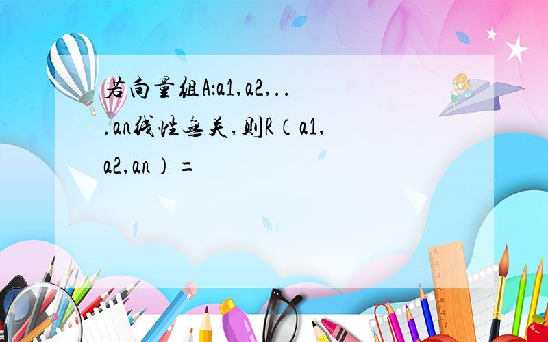 若向量组A：a1,a2,...an线性无关,则R（a1,a2,an）=