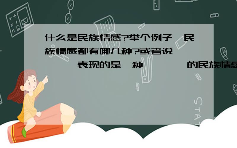 什么是民族情感?举个例子,民族情感都有哪几种?或者说,****表现的是一种****的民族情感