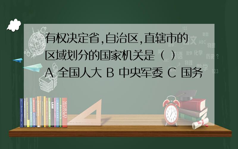 有权决定省,自治区,直辖市的区域划分的国家机关是（ ） A 全国人大 B 中央军委 C 国务