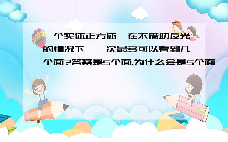 一个实体正方体,在不借助反光的情况下,一次最多可以看到几个面?答案是5个面.为什么会是5个面