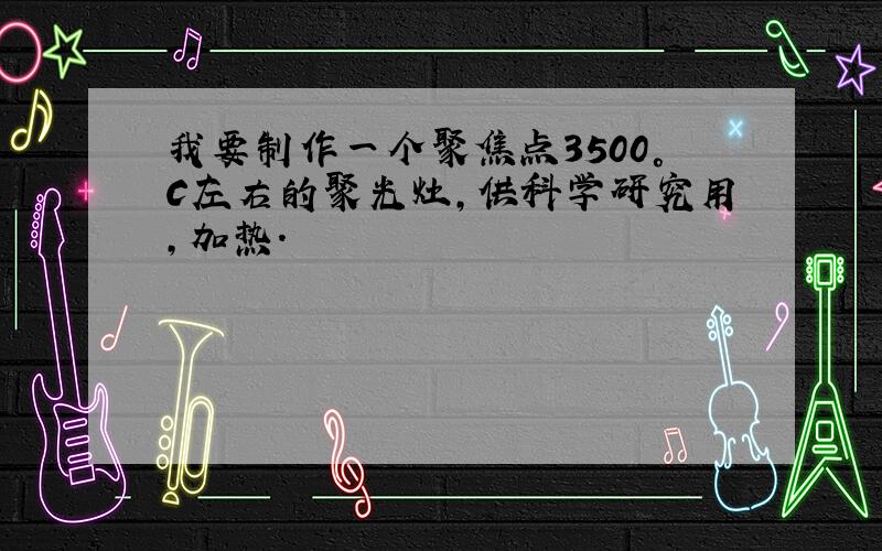 我要制作一个聚焦点3500°C左右的聚光灶,供科学研究用,加热.