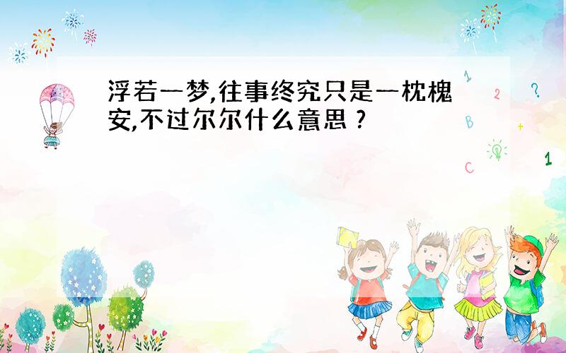 浮若一梦,往事终究只是一枕槐安,不过尔尔什么意思 ?