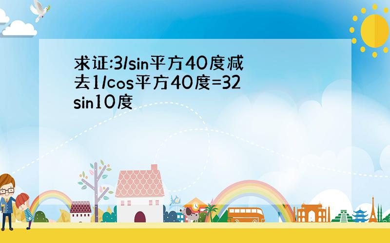 求证:3/sin平方40度减去1/cos平方40度=32sin10度