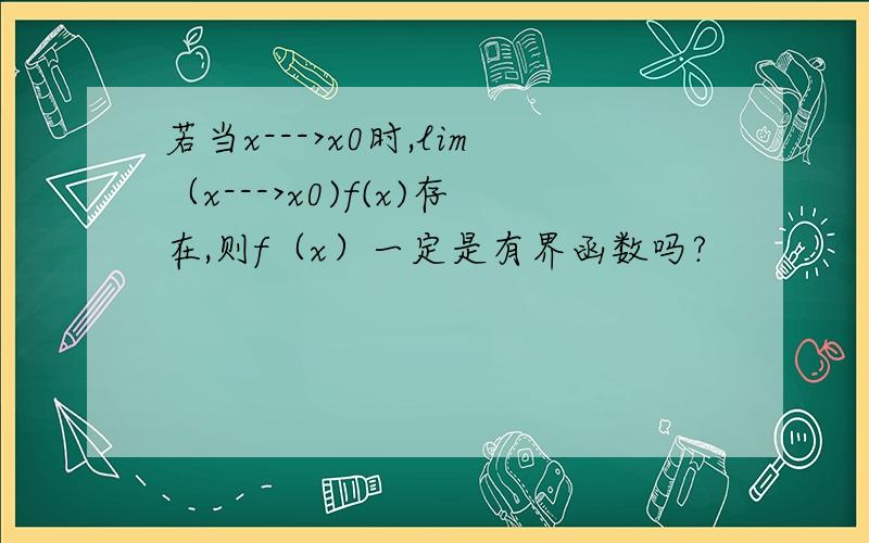 若当x--->x0时,lim（x--->x0)f(x)存在,则f（x）一定是有界函数吗?