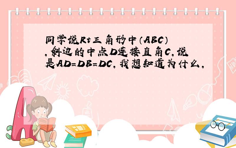 同学说Rt三角形中（ABC）,斜边的中点D连接直角C,说是AD=DB=DC,我想知道为什么,