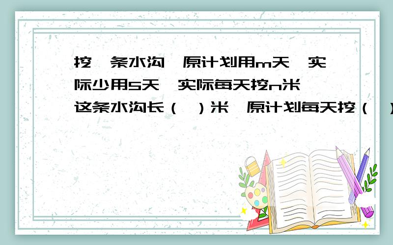 挖一条水沟,原计划用m天,实际少用5天,实际每天挖n米,这条水沟长（ ）米,原计划每天挖（ ）米.